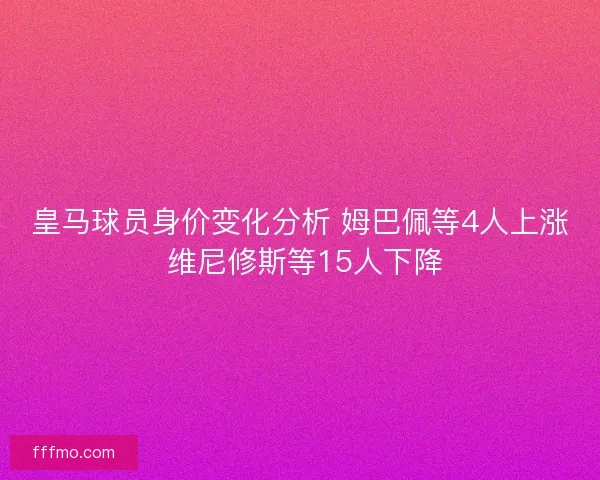 皇马球员身价变化分析 姆巴佩等4人上涨 维尼修斯等15人下降