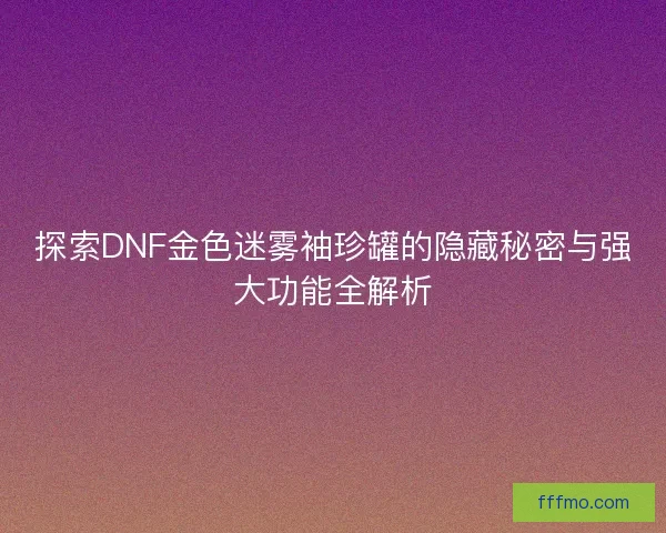 探索DNF金色迷雾袖珍罐的隐藏秘密与强大功能全解析