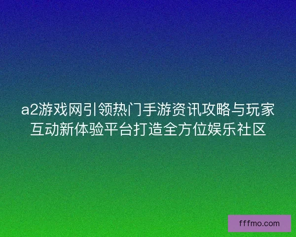 a2游戏网引领热门手游资讯攻略与玩家互动新体验平台打造全方位娱乐社区