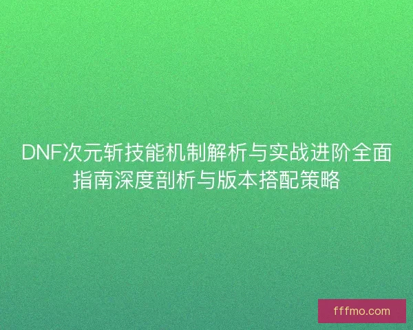 DNF次元斩技能机制解析与实战进阶全面指南深度剖析与版本搭配策略