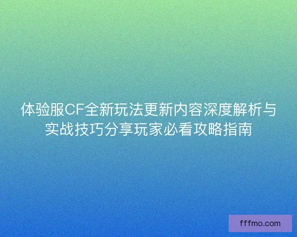 体验服CF全新玩法更新内容深度解析与实战技巧分享玩家必看攻略指南