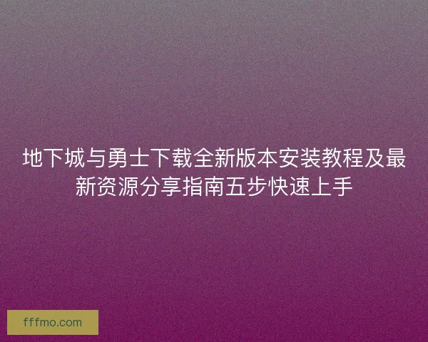 地下城与勇士下载全新版本安装教程及最新资源分享指南五步快速上手