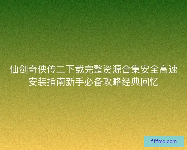 仙剑奇侠传二下载完整资源合集安全高速安装指南新手必备攻略经典回忆