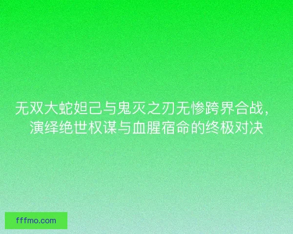 无双大蛇妲己与鬼灭之刃无惨跨界合战，演绎绝世权谋与血腥宿命的终极对决