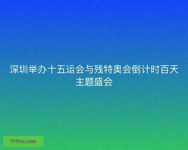 深圳举办十五运会与残特奥会倒计时百天主题盛会