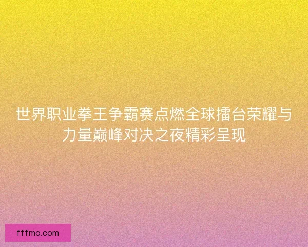 世界职业拳王争霸赛点燃全球擂台荣耀与力量巅峰对决之夜精彩呈现