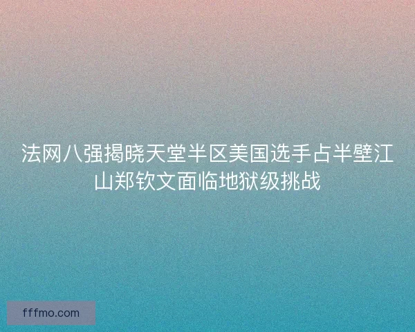 法网八强揭晓天堂半区美国选手占半壁江山郑钦文面临地狱级挑战