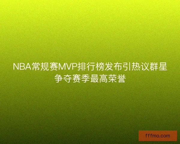 NBA常规赛MVP排行榜发布引热议群星争夺赛季最高荣誉