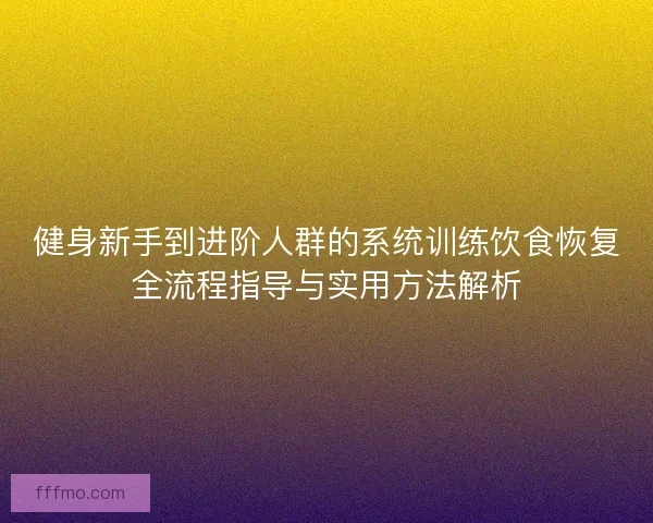 健身新手到进阶人群的系统训练饮食恢复全流程指导与实用方法解析