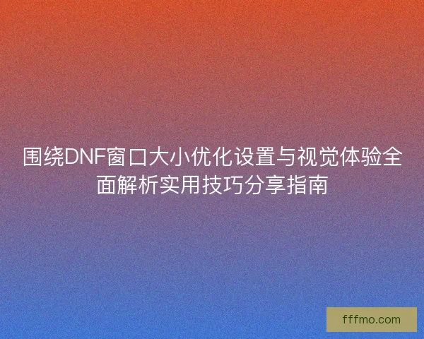 围绕DNF窗口大小优化设置与视觉体验全面解析实用技巧分享指南