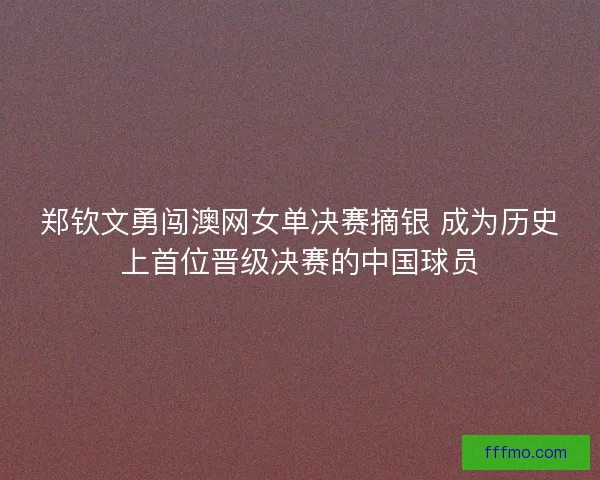 郑钦文勇闯澳网女单决赛摘银 成为历史上首位晋级决赛的中国球员