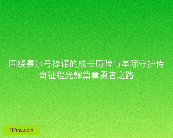 围绕赛尔号提诺的成长历险与星际守护传奇征程光辉篇章勇者之路