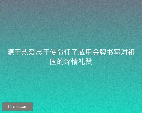 源于热爱忠于使命任子威用金牌书写对祖国的深情礼赞