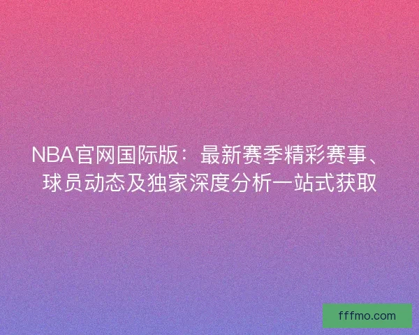 NBA官网国际版：最新赛季精彩赛事、球员动态及独家深度分析一站式获取