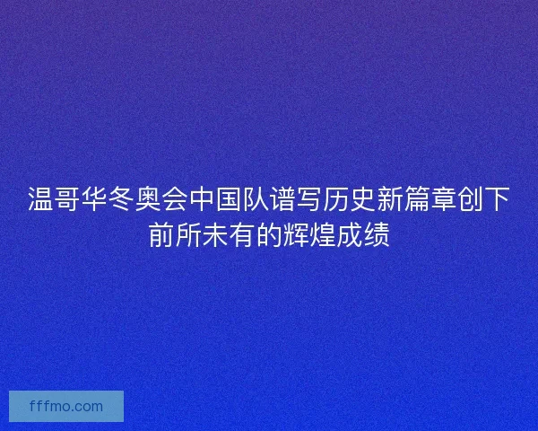 温哥华冬奥会中国队谱写历史新篇章创下前所未有的辉煌成绩