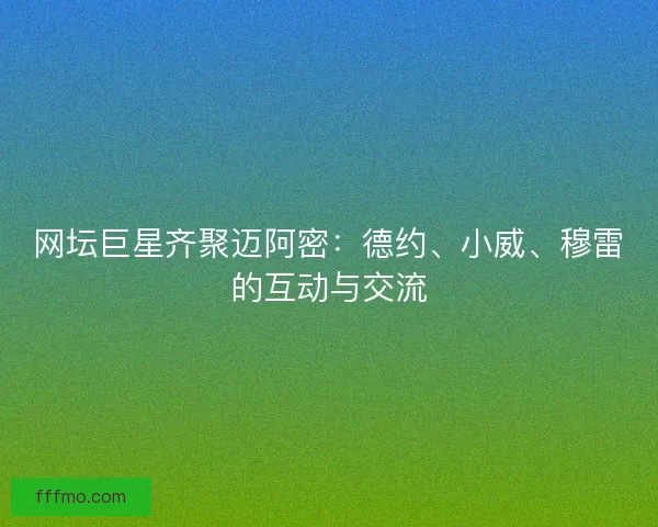 网坛巨星齐聚迈阿密：德约、小威、穆雷的互动与交流