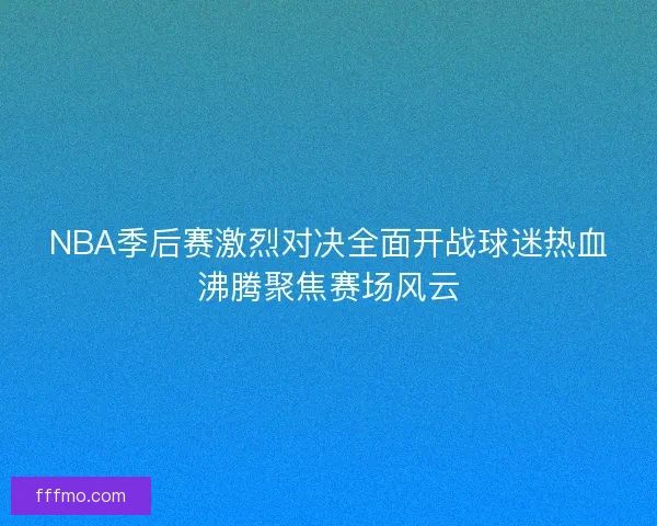 NBA季后赛激烈对决全面开战球迷热血沸腾聚焦赛场风云