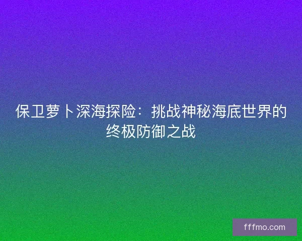 保卫萝卜深海探险：挑战神秘海底世界的终极防御之战