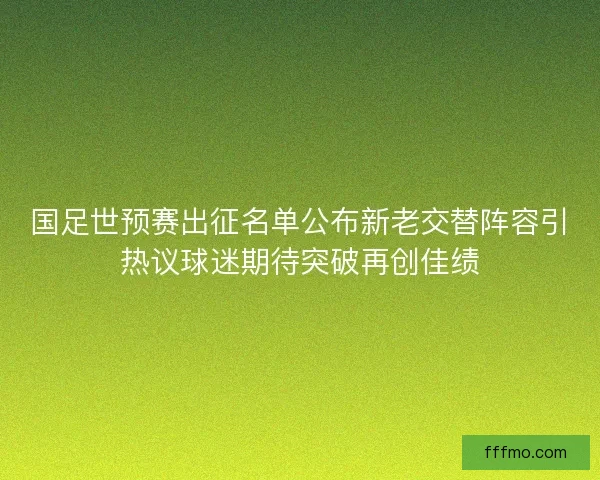 国足世预赛出征名单公布新老交替阵容引热议球迷期待突破再创佳绩