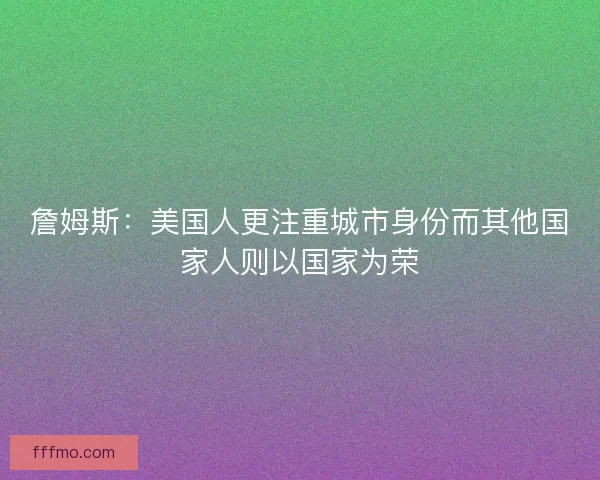 詹姆斯：美国人更注重城市身份而其他国家人则以国家为荣