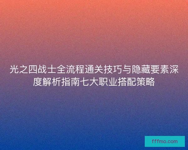 光之四战士全流程通关技巧与隐藏要素深度解析指南七大职业搭配策略