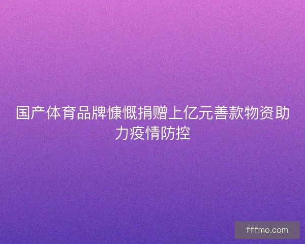 国产体育品牌慷慨捐赠上亿元善款物资助力疫情防控
